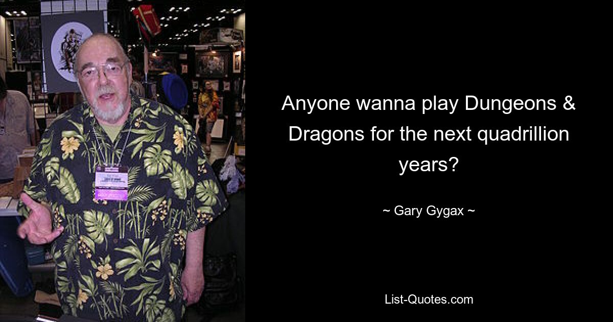 Anyone wanna play Dungeons & Dragons for the next quadrillion years? — © Gary Gygax