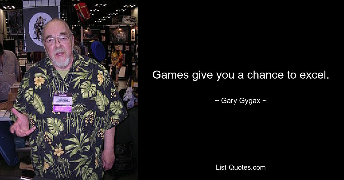 Games give you a chance to excel. — © Gary Gygax