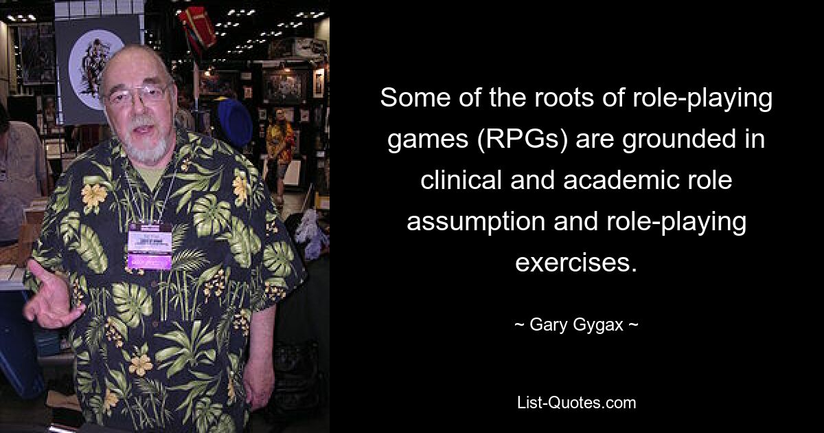 Some of the roots of role-playing games (RPGs) are grounded in clinical and academic role assumption and role-playing exercises. — © Gary Gygax