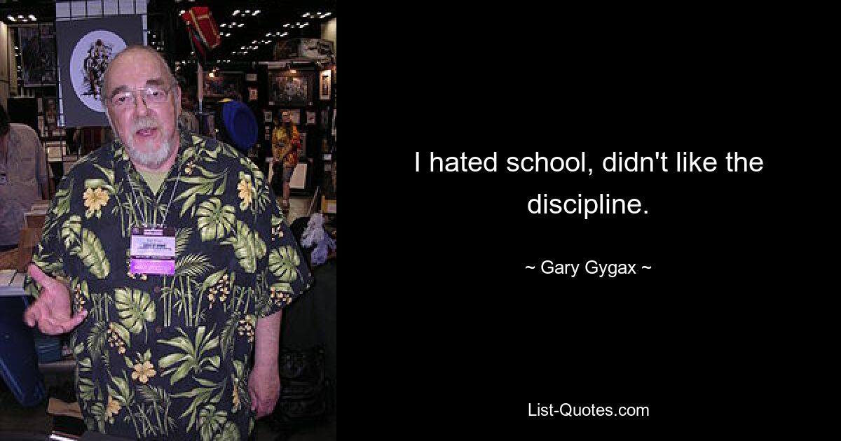 I hated school, didn't like the discipline. — © Gary Gygax