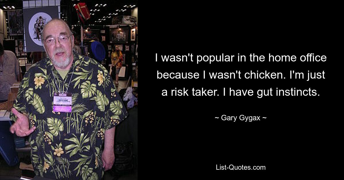 I wasn't popular in the home office because I wasn't chicken. I'm just a risk taker. I have gut instincts. — © Gary Gygax