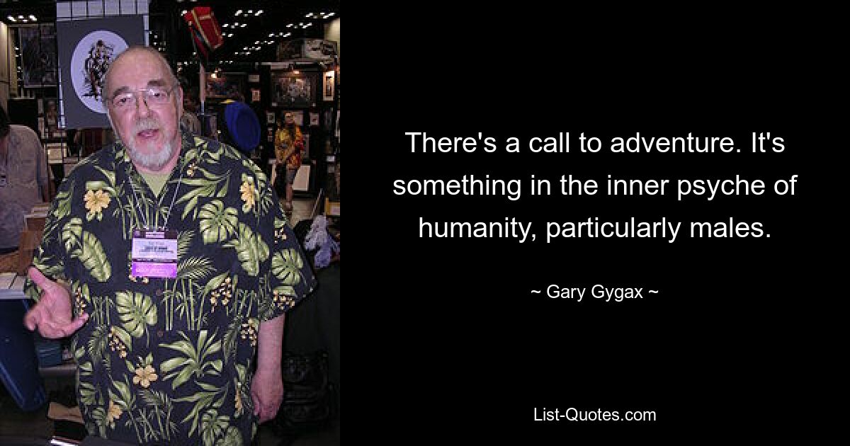 There's a call to adventure. It's something in the inner psyche of humanity, particularly males. — © Gary Gygax