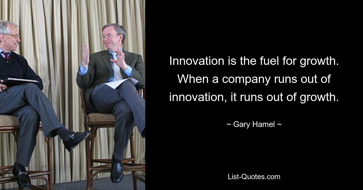 Innovation is the fuel for growth. When a company runs out of innovation, it runs out of growth. — © Gary Hamel