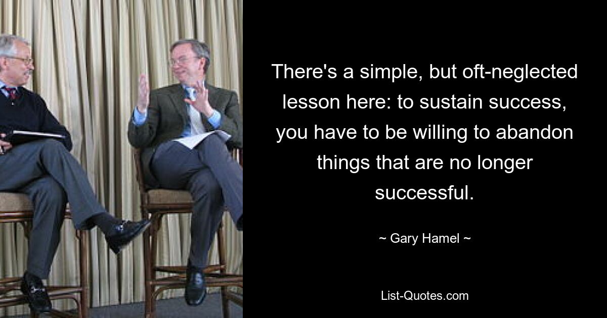 There's a simple, but oft-neglected lesson here: to sustain success, you have to be willing to abandon things that are no longer successful. — © Gary Hamel