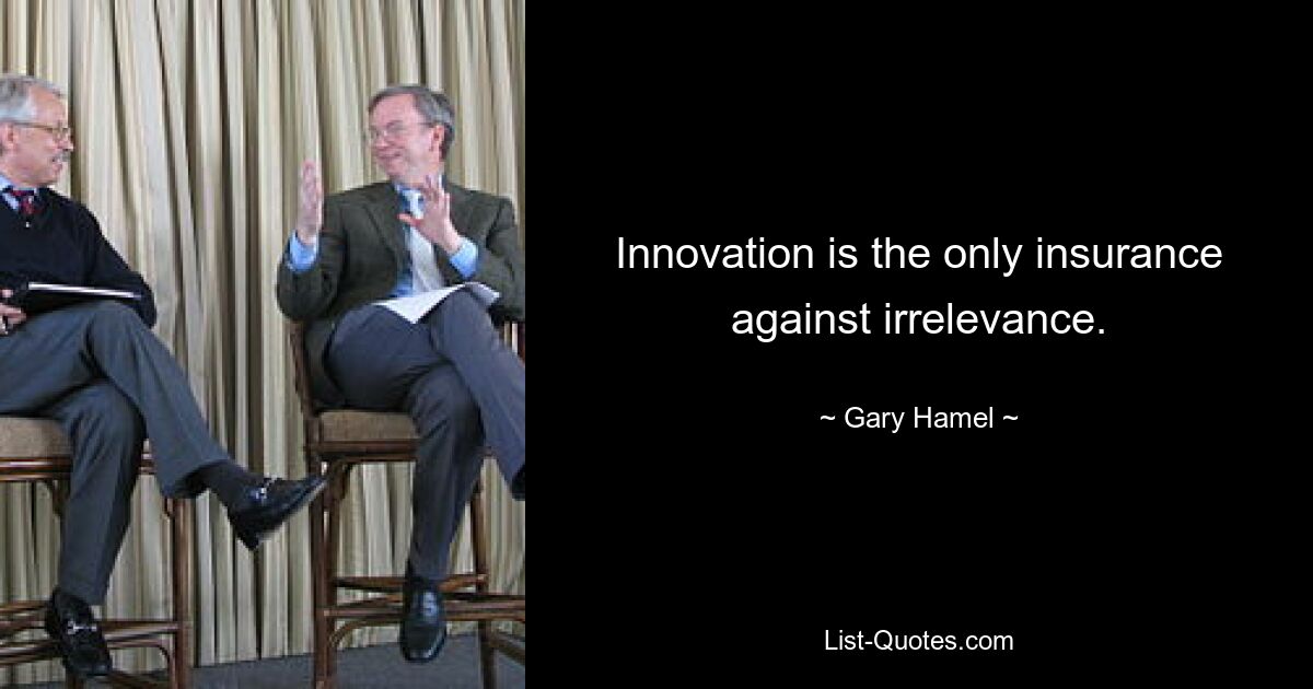 Innovation is the only insurance against irrelevance. — © Gary Hamel