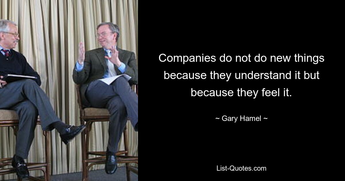 Companies do not do new things because they understand it but because they feel it. — © Gary Hamel