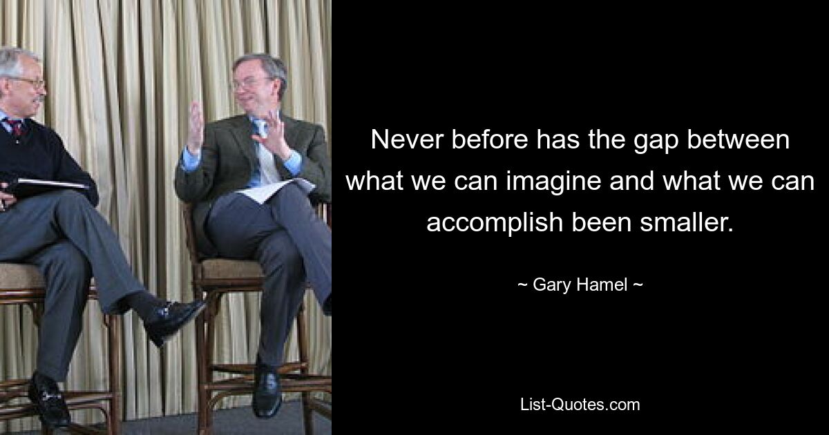 Never before has the gap between what we can imagine and what we can accomplish been smaller. — © Gary Hamel