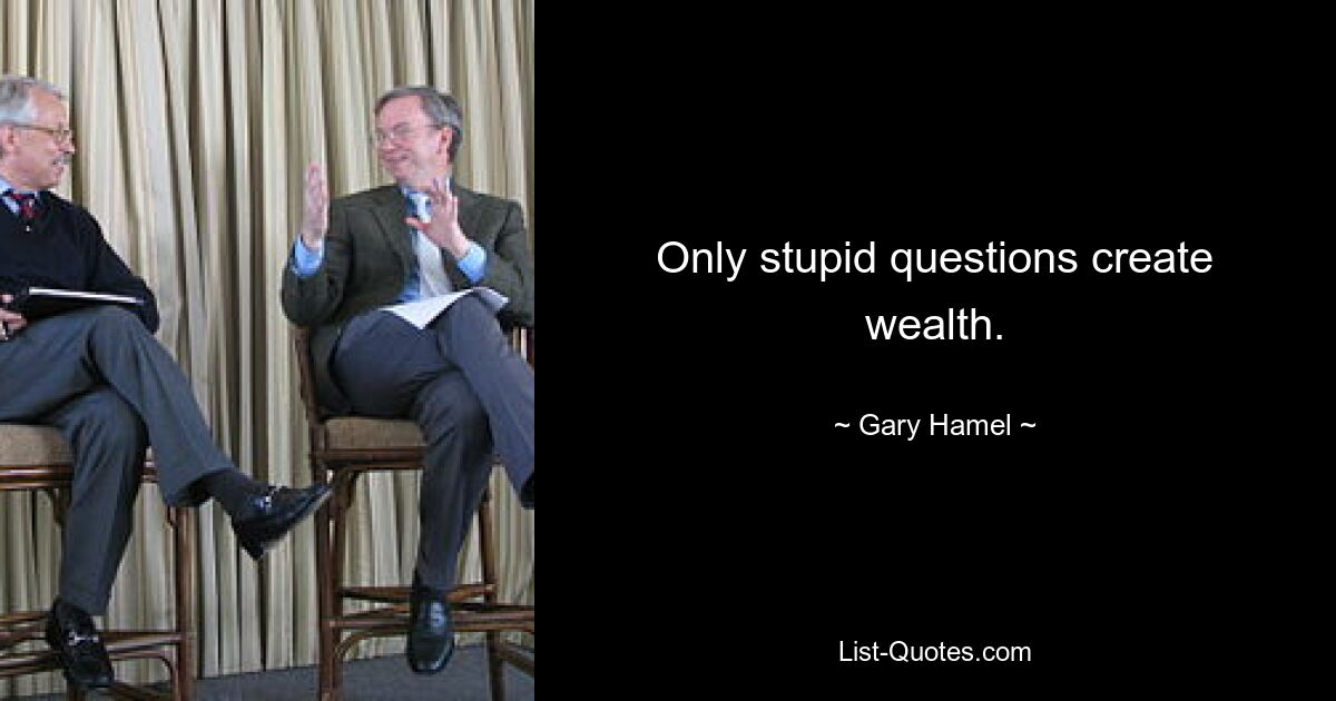 Only stupid questions create wealth. — © Gary Hamel