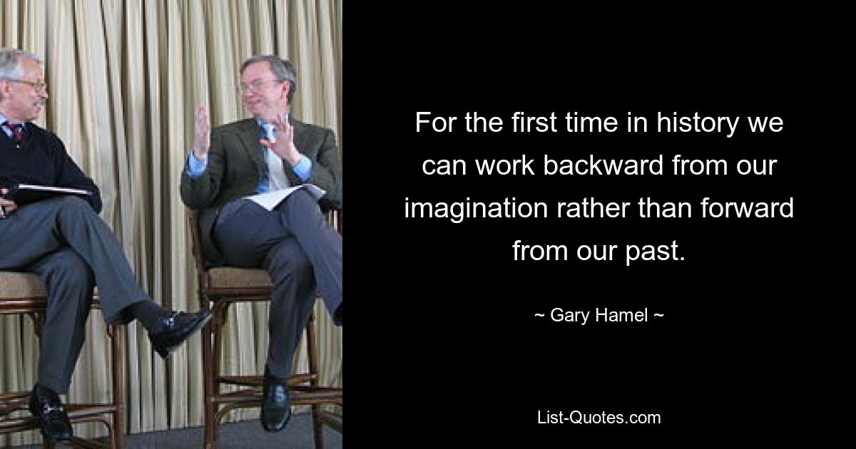 For the first time in history we can work backward from our imagination rather than forward from our past. — © Gary Hamel