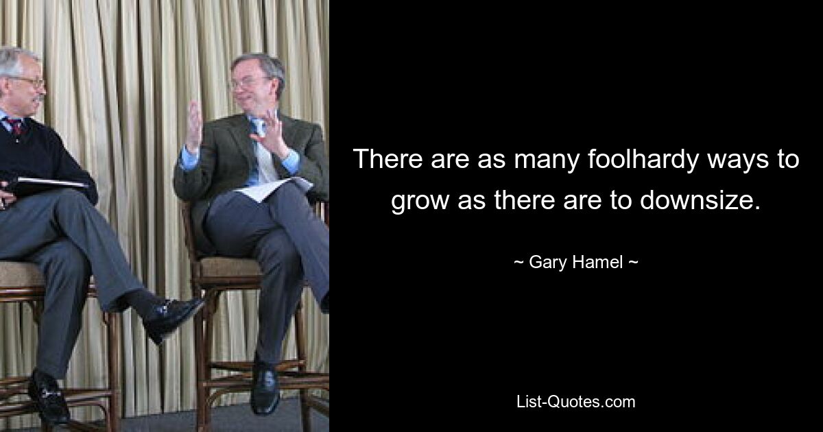 There are as many foolhardy ways to grow as there are to downsize. — © Gary Hamel