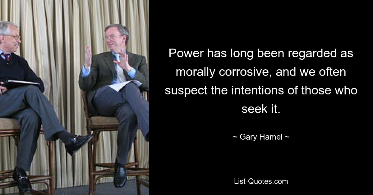 Power has long been regarded as morally corrosive, and we often suspect the intentions of those who seek it. — © Gary Hamel