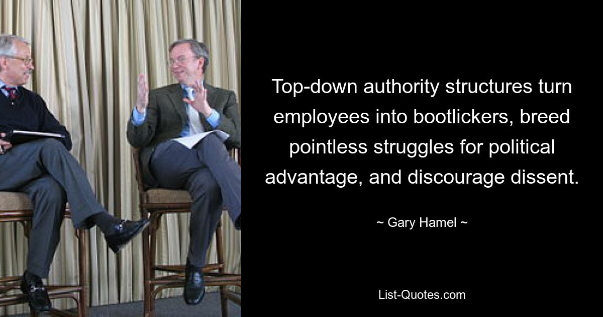 Top-down authority structures turn employees into bootlickers, breed pointless struggles for political advantage, and discourage dissent. — © Gary Hamel