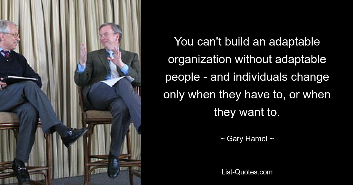 You can't build an adaptable organization without adaptable people - and individuals change only when they have to, or when they want to. — © Gary Hamel