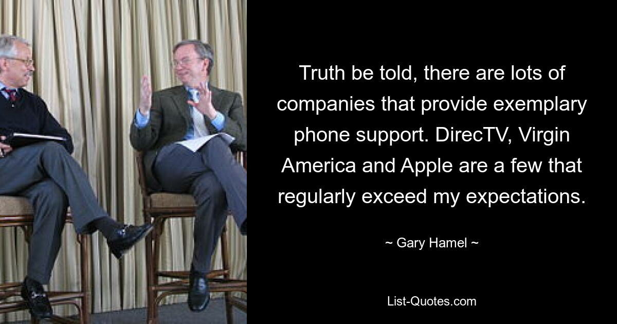 Truth be told, there are lots of companies that provide exemplary phone support. DirecTV, Virgin America and Apple are a few that regularly exceed my expectations. — © Gary Hamel