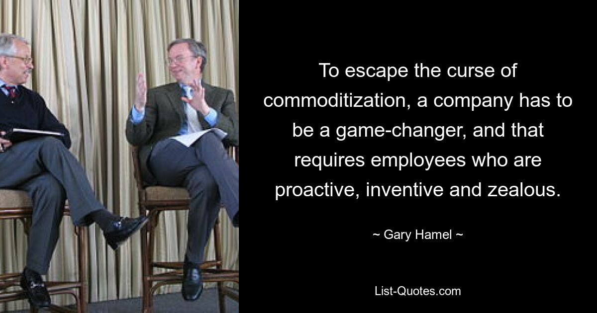 To escape the curse of commoditization, a company has to be a game-changer, and that requires employees who are proactive, inventive and zealous. — © Gary Hamel