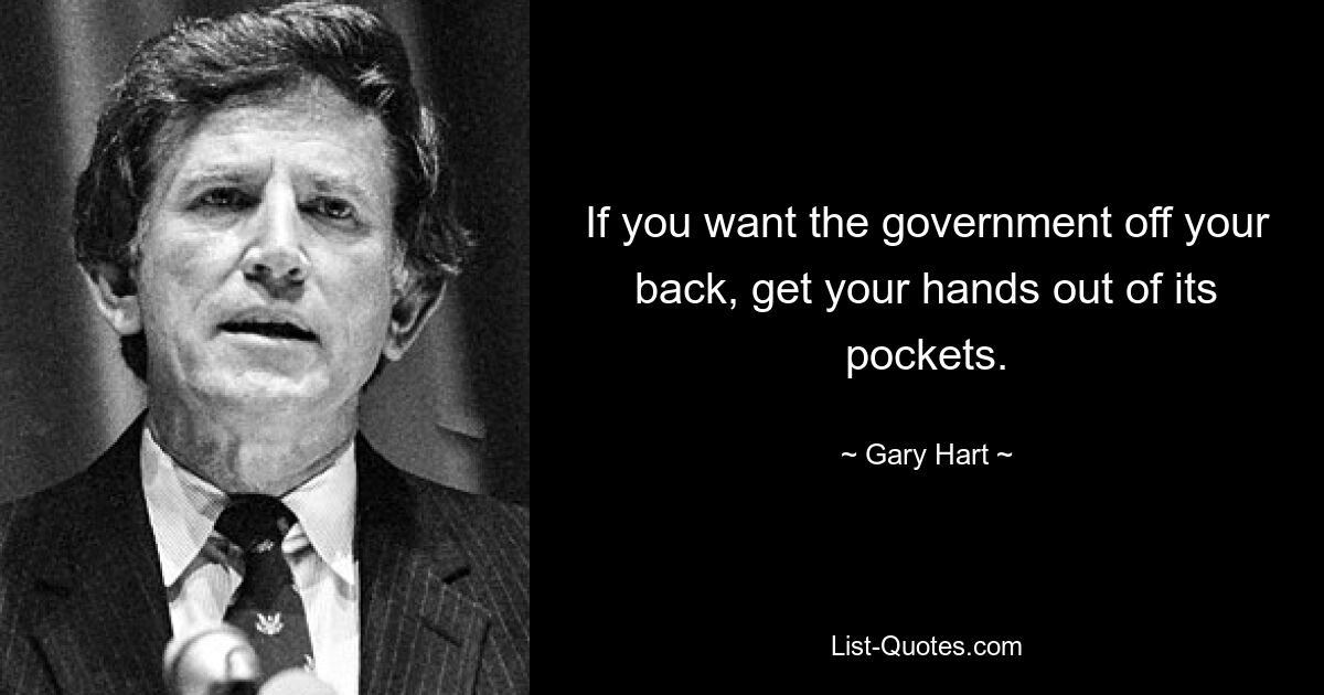 If you want the government off your back, get your hands out of its pockets. — © Gary Hart