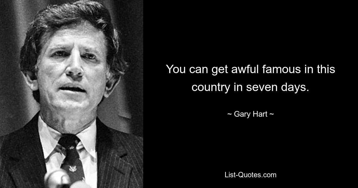 You can get awful famous in this country in seven days. — © Gary Hart