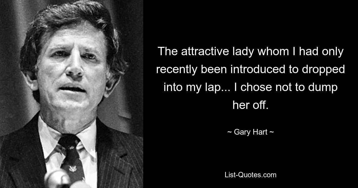 The attractive lady whom I had only recently been introduced to dropped into my lap... I chose not to dump her off. — © Gary Hart