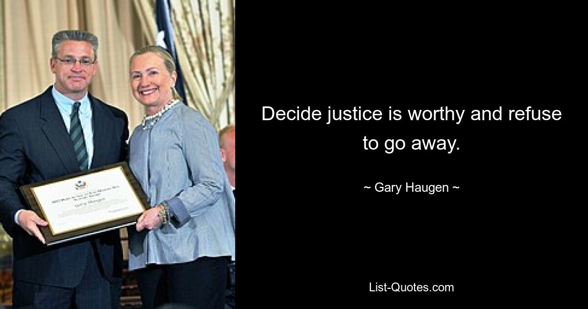 Decide justice is worthy and refuse to go away. — © Gary Haugen