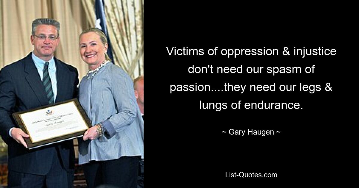 Victims of oppression & injustice don't need our spasm of passion....they need our legs & lungs of endurance. — © Gary Haugen