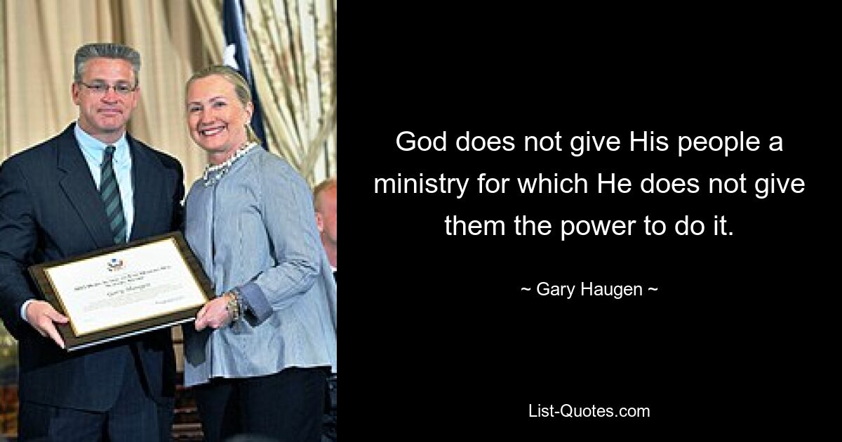 God does not give His people a ministry for which He does not give them the power to do it. — © Gary Haugen