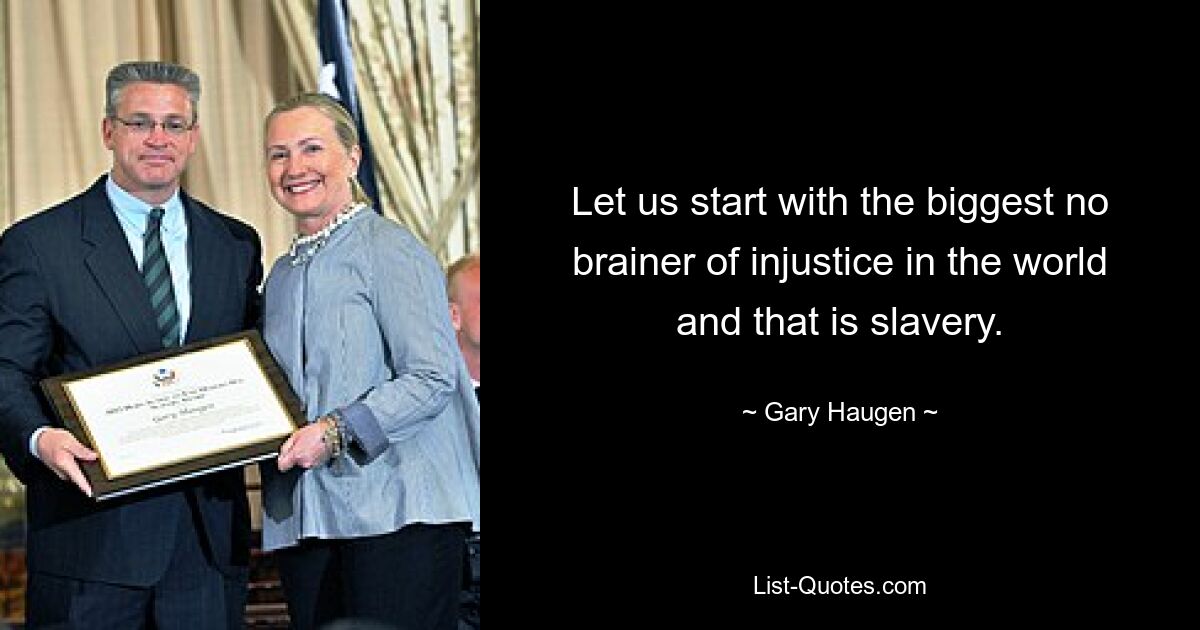 Let us start with the biggest no brainer of injustice in the world and that is slavery. — © Gary Haugen