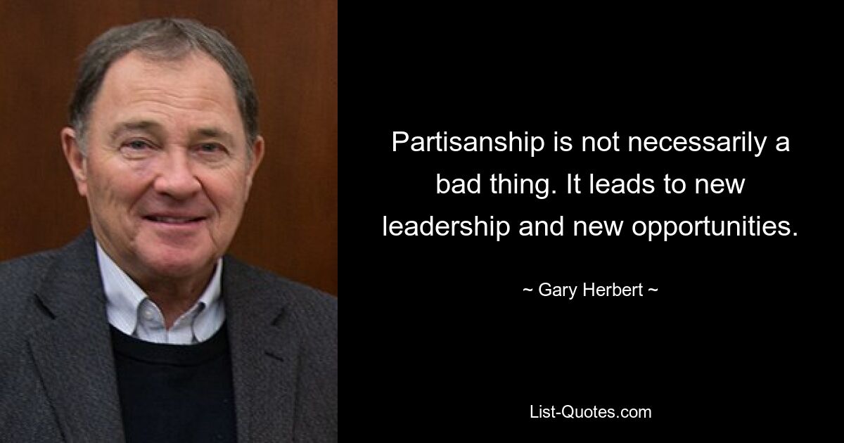 Partisanship is not necessarily a bad thing. It leads to new leadership and new opportunities. — © Gary Herbert