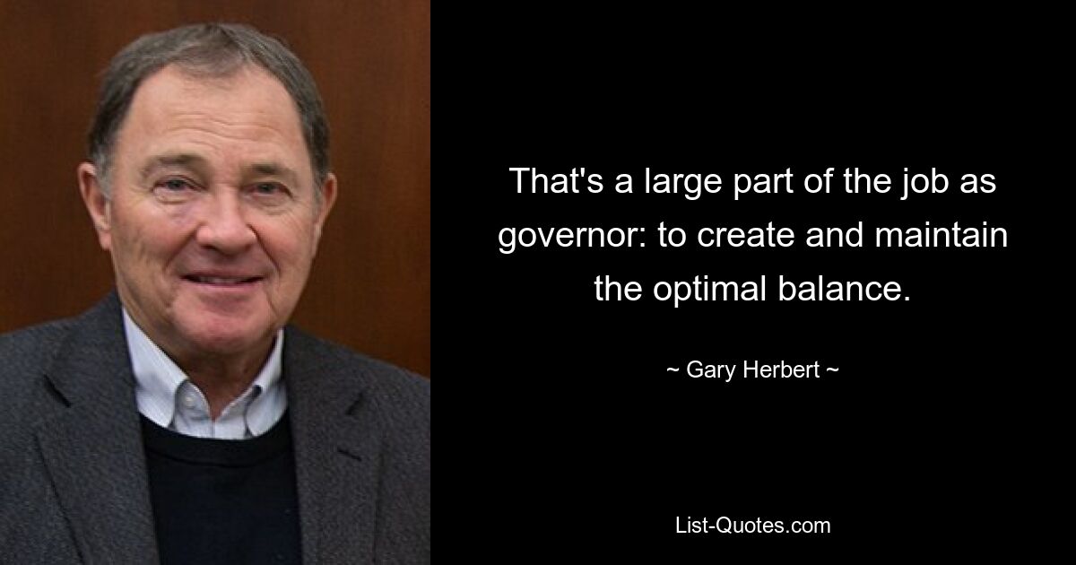 That's a large part of the job as governor: to create and maintain the optimal balance. — © Gary Herbert