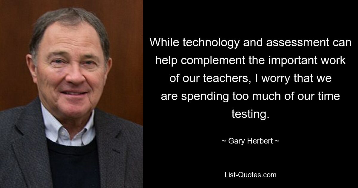 While technology and assessment can help complement the important work of our teachers, I worry that we are spending too much of our time testing. — © Gary Herbert