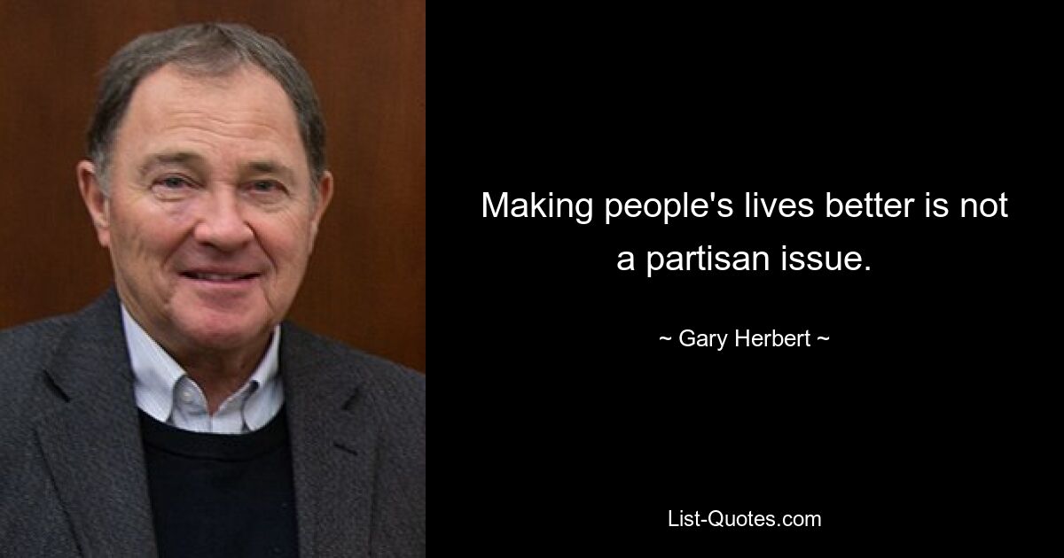 Making people's lives better is not a partisan issue. — © Gary Herbert