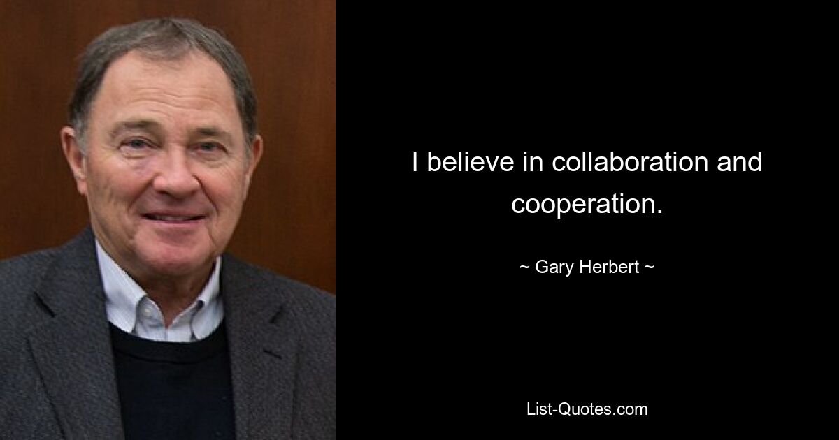 I believe in collaboration and cooperation. — © Gary Herbert