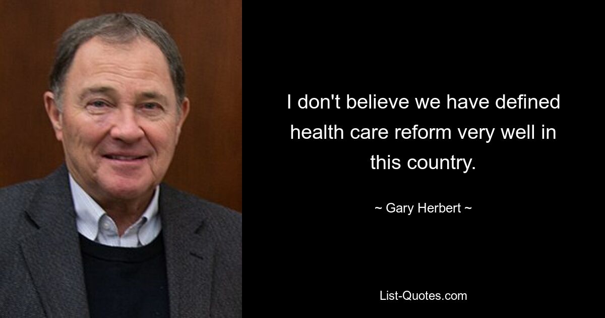 I don't believe we have defined health care reform very well in this country. — © Gary Herbert