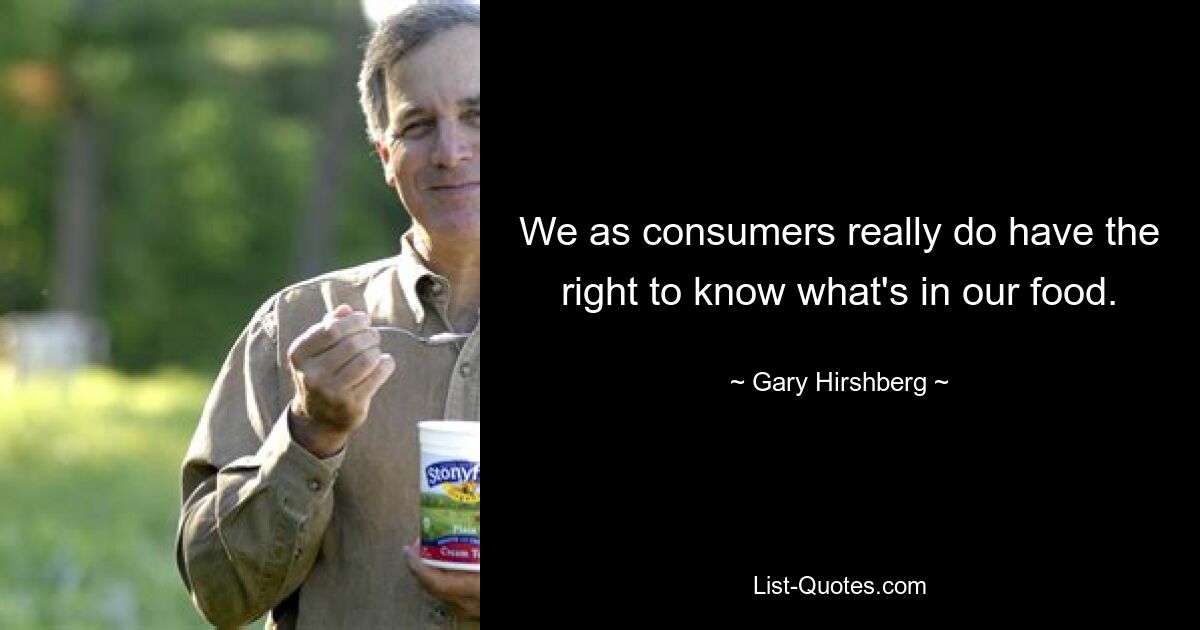 We as consumers really do have the right to know what's in our food. — © Gary Hirshberg