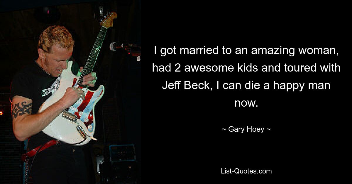 I got married to an amazing woman, had 2 awesome kids and toured with Jeff Beck, I can die a happy man now. — © Gary Hoey