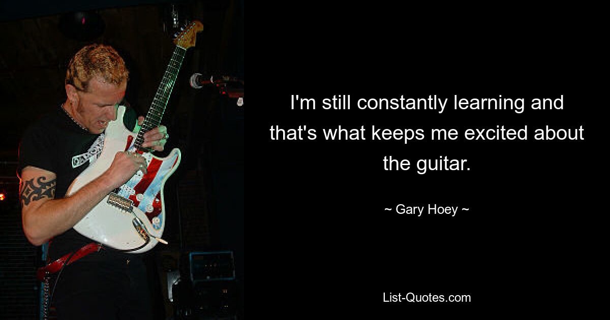 I'm still constantly learning and that's what keeps me excited about the guitar. — © Gary Hoey