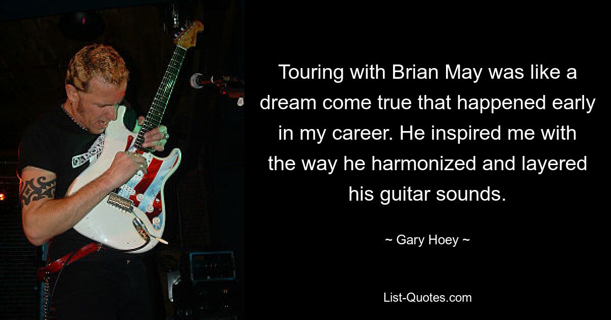 Touring with Brian May was like a dream come true that happened early in my career. He inspired me with the way he harmonized and layered his guitar sounds. — © Gary Hoey