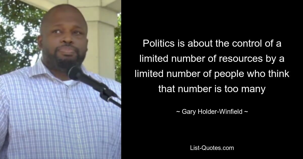 Politics is about the control of a limited number of resources by a limited number of people who think that number is too many — © Gary Holder-Winfield