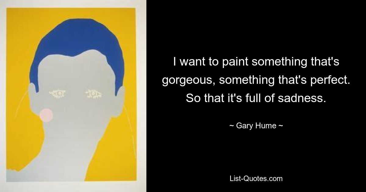 I want to paint something that's gorgeous, something that's perfect. So that it's full of sadness. — © Gary Hume