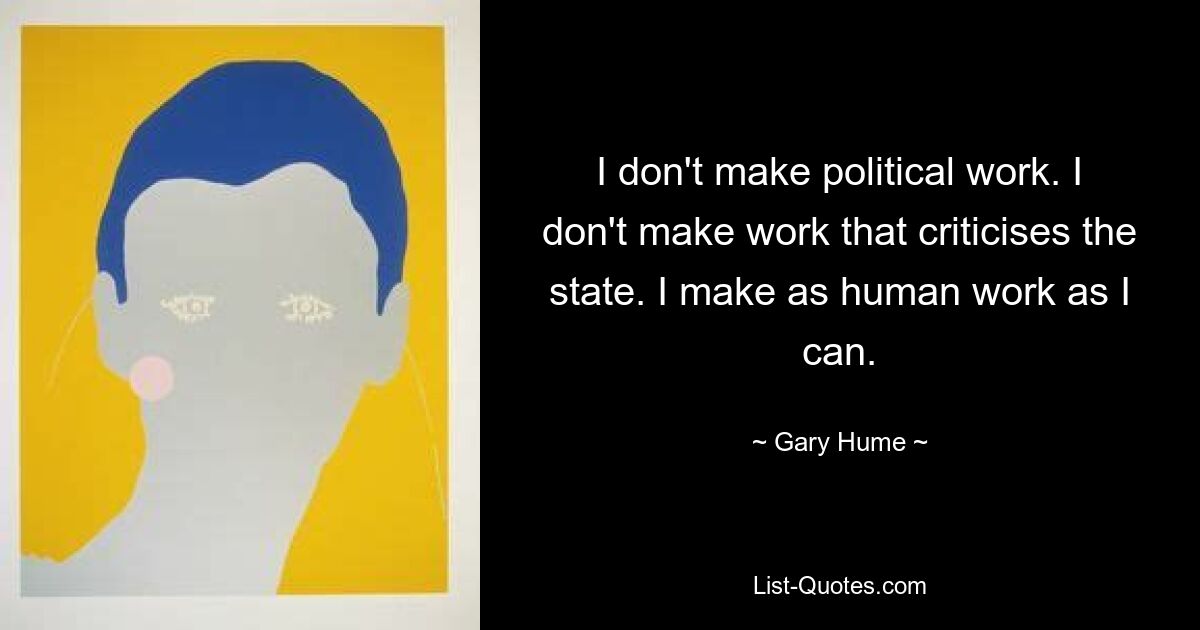 I don't make political work. I don't make work that criticises the state. I make as human work as I can. — © Gary Hume