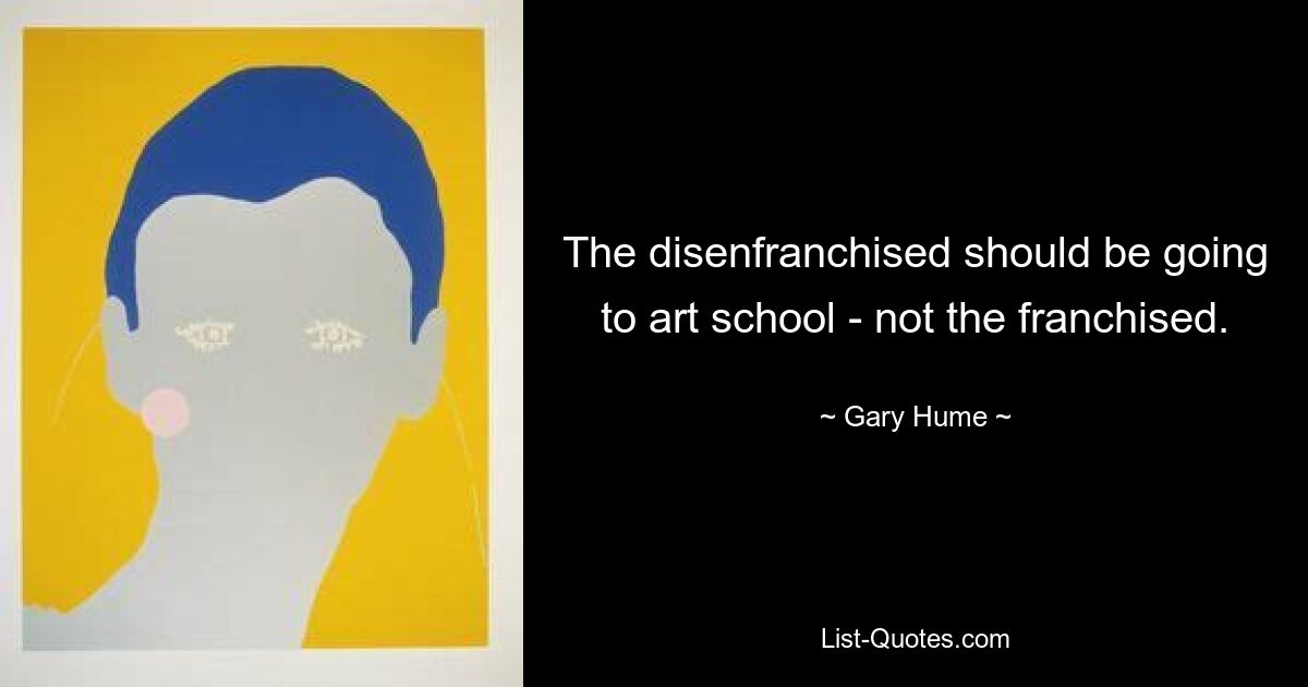 The disenfranchised should be going to art school - not the franchised. — © Gary Hume