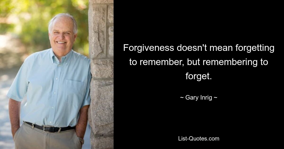 Forgiveness doesn't mean forgetting to remember, but remembering to forget. — © Gary Inrig