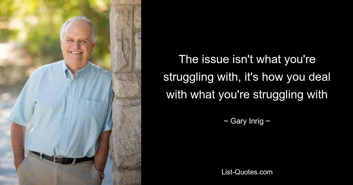 The issue isn't what you're struggling with, it's how you deal with what you're struggling with — © Gary Inrig