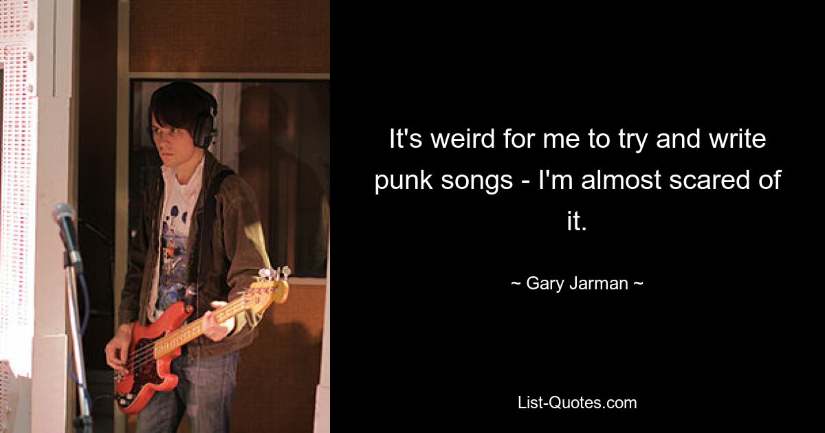 It's weird for me to try and write punk songs - I'm almost scared of it. — © Gary Jarman