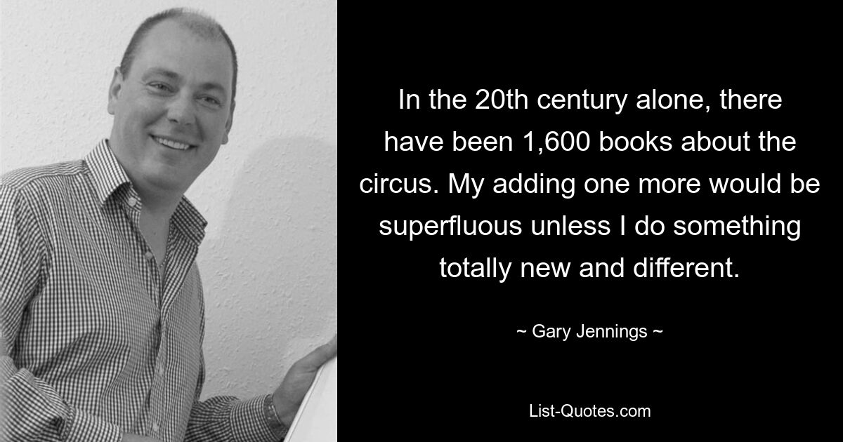 In the 20th century alone, there have been 1,600 books about the circus. My adding one more would be superfluous unless I do something totally new and different. — © Gary Jennings