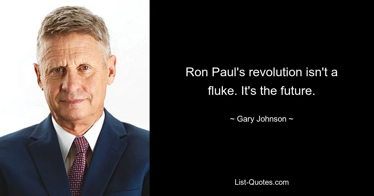 Ron Paul's revolution isn't a fluke. It's the future. — © Gary Johnson