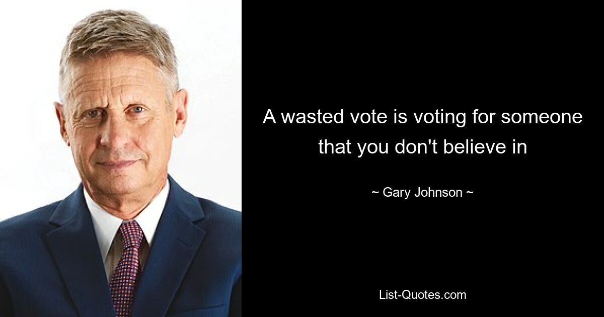 A wasted vote is voting for someone that you don't believe in — © Gary Johnson