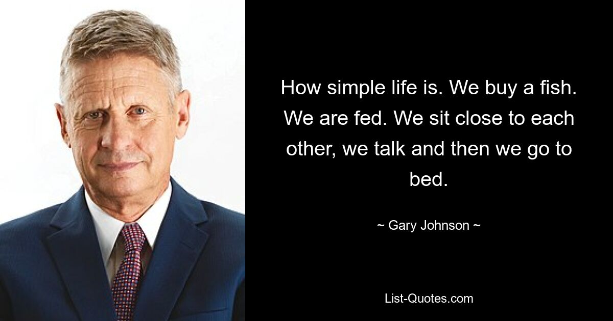 How simple life is. We buy a fish. We are fed. We sit close to each other, we talk and then we go to bed. — © Gary Johnson