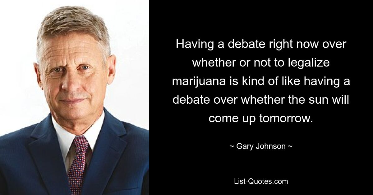 Having a debate right now over whether or not to legalize marijuana is kind of like having a debate over whether the sun will come up tomorrow. — © Gary Johnson