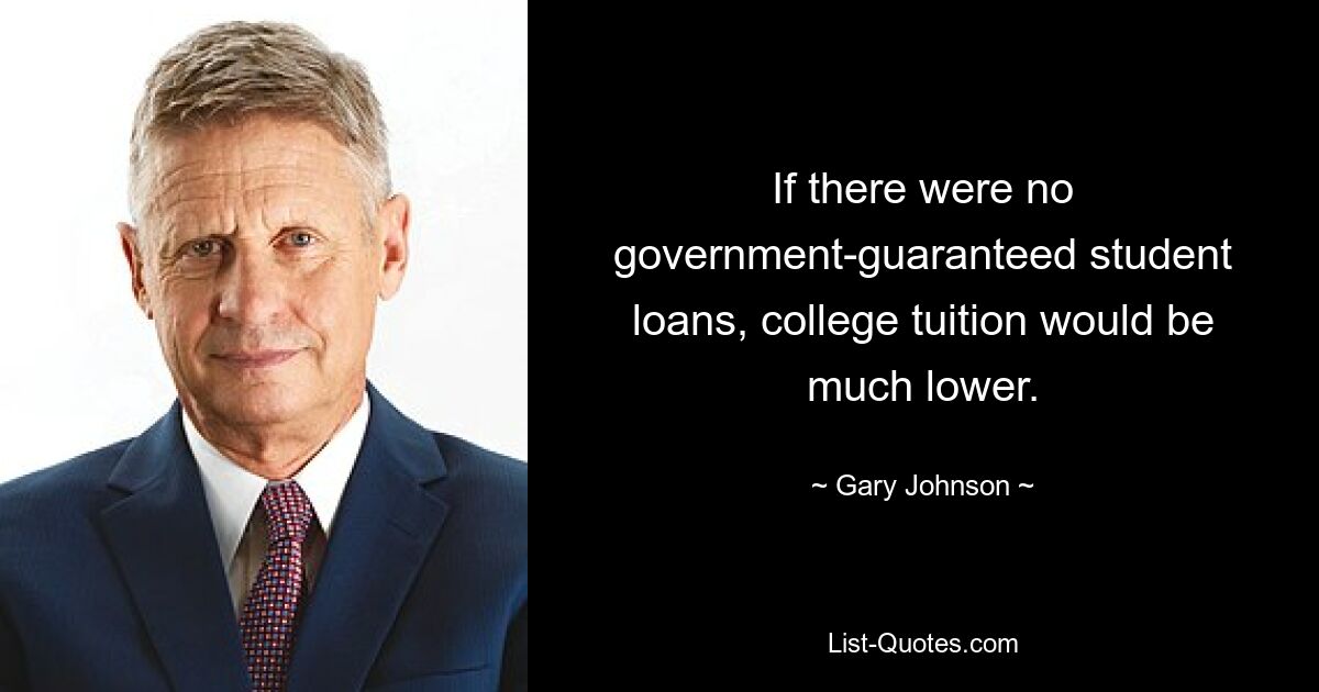 If there were no government-guaranteed student loans, college tuition would be much lower. — © Gary Johnson