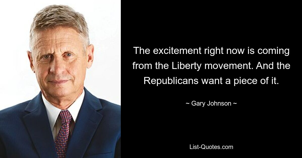 The excitement right now is coming from the Liberty movement. And the Republicans want a piece of it. — © Gary Johnson